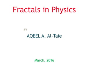 Fractals in Physics
BY
AQEEL A. Al-Taie
March, 2016
 