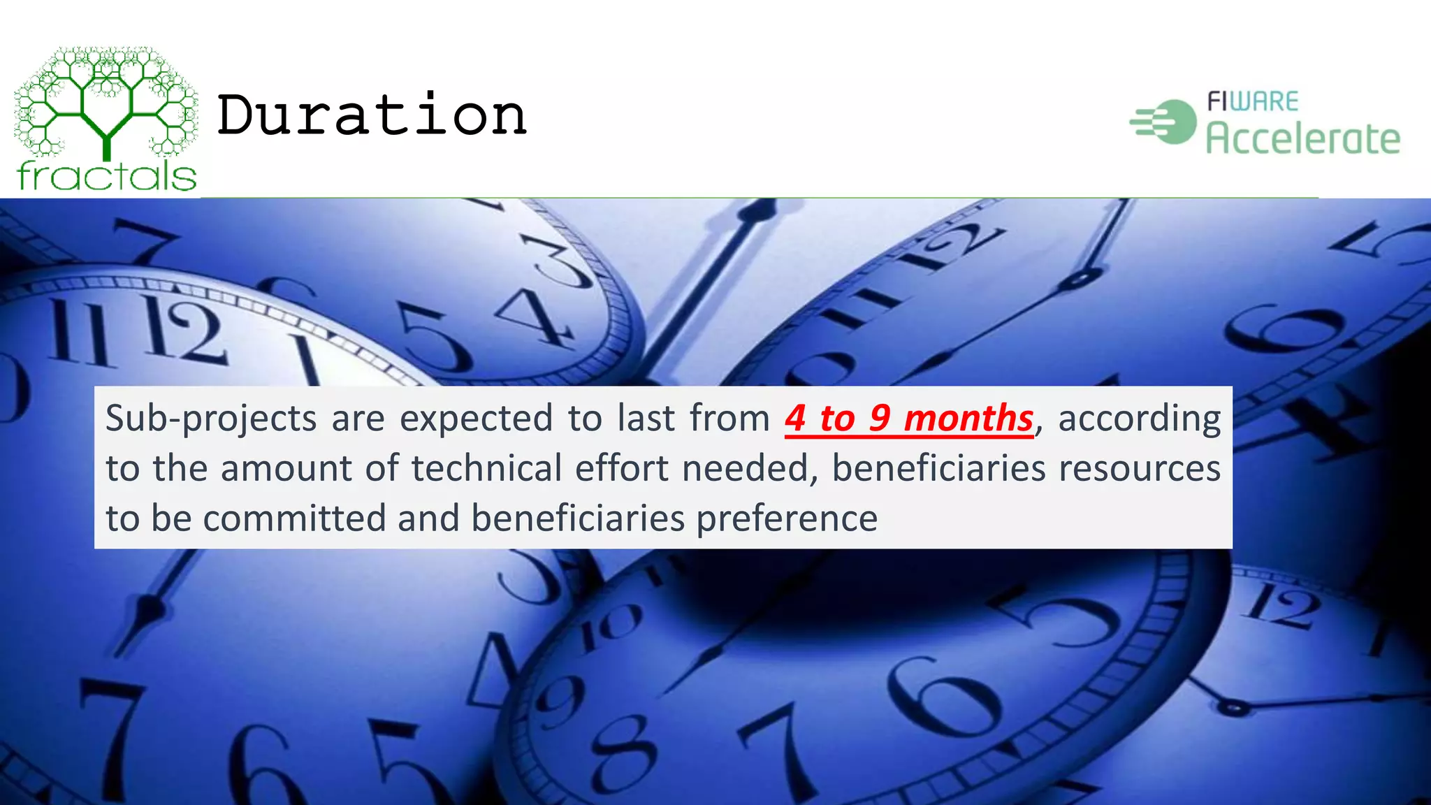 Duration 
25 
Sub-projects are expected to last from 4 to 9 months, according 
to the amount of technical effort needed, beneficiaries resources 
to be committed and beneficiaries preference 
 