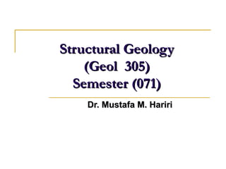 Structural GeologyStructural Geology
(Geol(Geol 305)305)
Semester (071)Semester (071)
Dr. Mustafa M. HaririDr. Mustafa M. Hariri
 