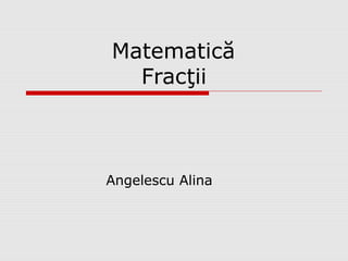 Matematică
Fracţii
Angelescu Alina
 