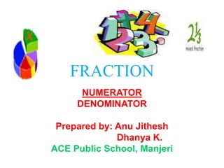 FRACTION NUMERATOR DENOMINATOR Prepared by: AnuJithesh Dhanya K. ACE Public School, Manjeri 