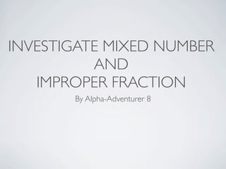INVESTIGATE MIXED NUMBER
          AND
   IMPROPER FRACTION
       By Alpha-Adventurer 8
 