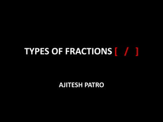 TYPES OF FRACTIONS [ / ]
AJITESH PATRO
 