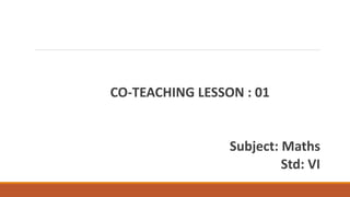 CO-TEACHING LESSON : 01
Subject: Maths
Std: VI
 