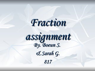 Fraction assignment By. Boeun S.  & Sarah G. 817 