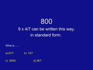 800 9 x 4/7 can be written this way, in standard form.  What is…… a) 67/7	 b)  13/7 c)  36/63 d) 36/7 