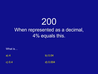 200 When represented as a decimal, 4% equals this. What is… a) 4 b) 0.04 c) 0.4 d) 0.004 