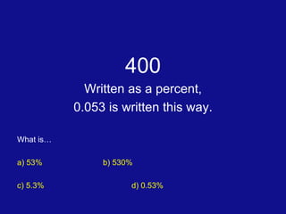 400 Written as a percent, 0.053 is written this way. What is… a) 53%	 b) 530% c) 5.3% d) 0.53% 
