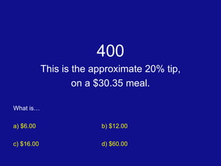 400 This is the approximate 20% tip, on a $30.35 meal. What is… a) $6.00 b) $12.00 c) $16.00 d) $60.00 
