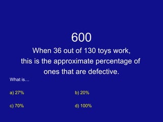 600 When 36 out of 130 toys work, this is the approximate percentage of  ones that are defective. What is… a) 27% b) 20% c) 70% d) 100% 