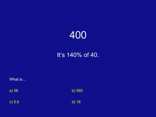400 It’s 140% of 40. What is… a) 56 b) 560 c) 5.6 d) 16 