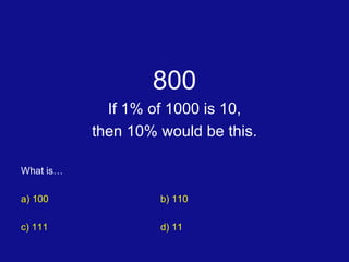 800 If 1% of 1000 is 10, then 10% would be this. What is… a) 100 b) 110 c) 111 d) 11 