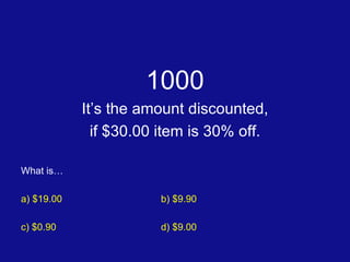 1000 It’s the amount discounted, if $30.00 item is 30% off. What is… a) $19.00 b) $9.90 c) $0.90 d) $9.00 
