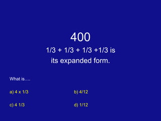 400 1/3 + 1/3 + 1/3 +1/3 is its expanded form. What is…. a) 4 x 1/3 b) 4/12 c) 4 1/3 d) 1/12 