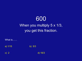 600 When you multiply 5 x 1/3, you get this fraction. What is…… a) 1/15	 b)  5/3 c)  2 d) 16/3 