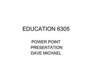 EDUCATION 6305 POWER POINT PRESENTATION DAVE MICHAEL 