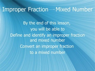 Improper Fraction  Mixed Number By the end of this lesson,  you will be able to Define and identify an improper fraction and mixed number Convert an improper fraction  to a mixed number 