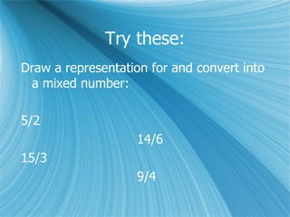 Try these: Draw a representation for and convert into a mixed number: 5/2 14/6 15/3 9/4 