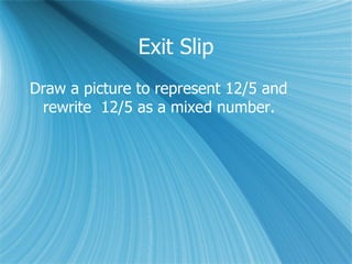 Exit Slip Draw a picture to represent 12/5 and rewrite  12/5 as a mixed number. 