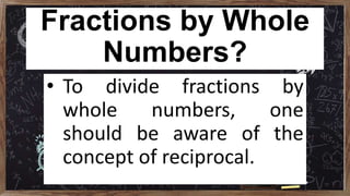 Fractions by Whole
Numbers?
• To divide fractions by
whole numbers, one
should be aware of the
concept of reciprocal.
 