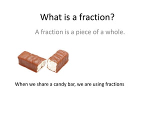 What is a fraction?
         A fraction is a piece of a whole.




When we share a candy bar, we are using fractions
 