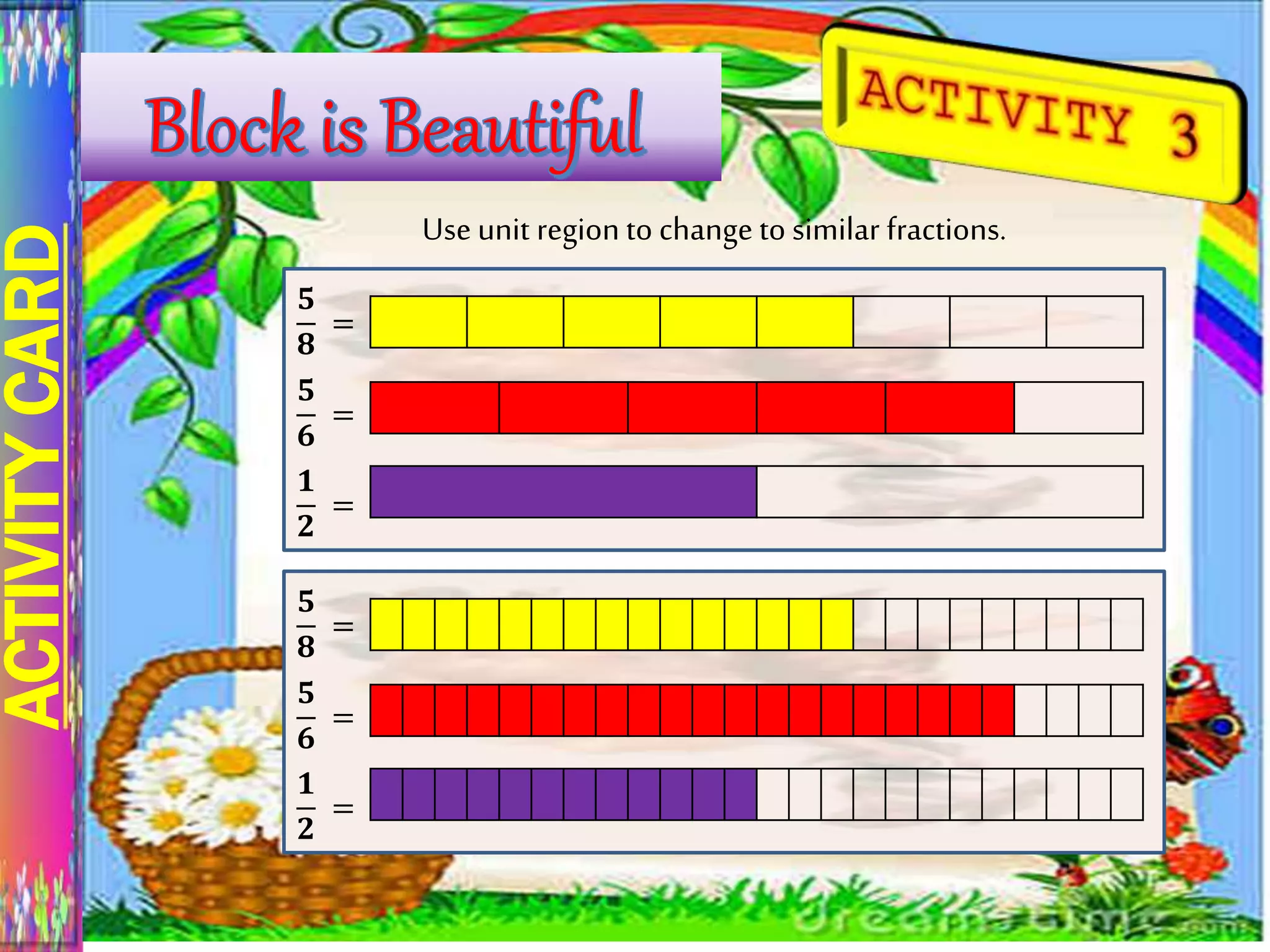ACTIVITYCARD
Use unit region to change to similar fractions.
𝟓
𝟖
=
𝟓
𝟔
=
𝟏
𝟐
=
𝟓
𝟖
=
𝟓
𝟔
=
𝟏
𝟐
=
 