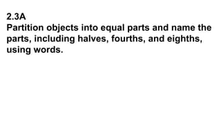 2.3A
Partition objects into equal parts and name the
parts, including halves, fourths, and eighths,
using words.
 
