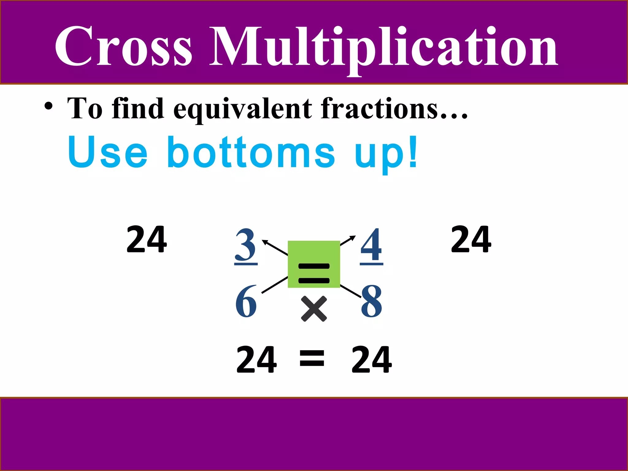 Cross Multiplication 
• To find equivalent fractions… 
Use bottoms up! 
24 3 4 24 
= 
6 8 
24 = 24 
 