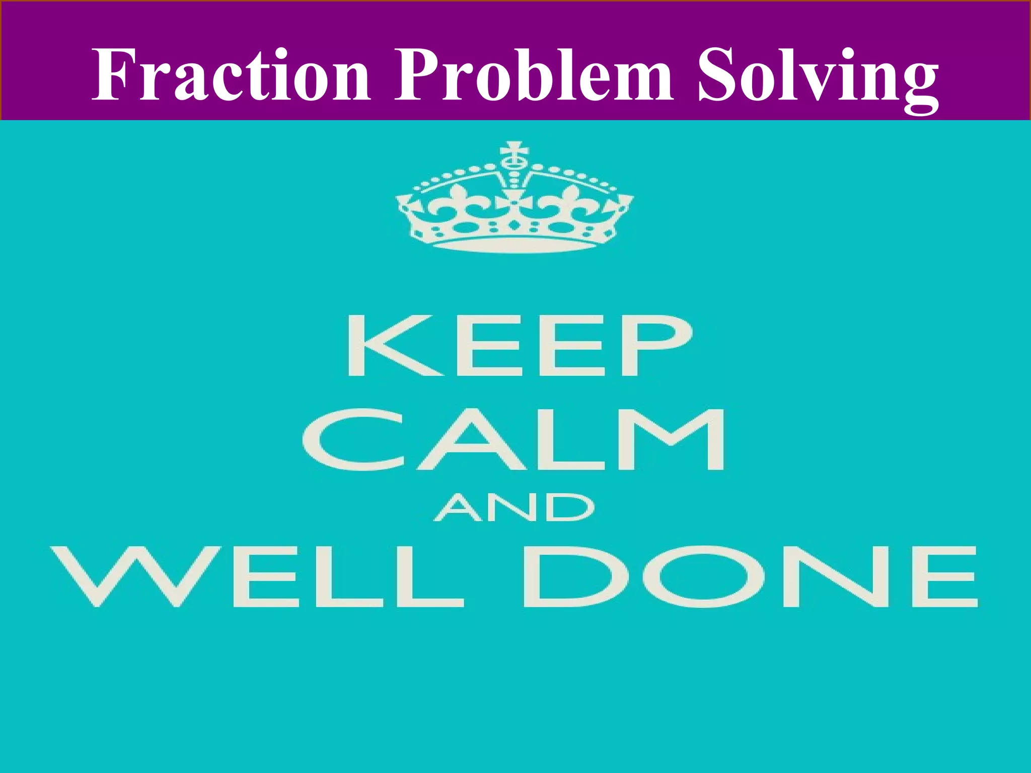 Fraction Problem Solving 
YOU’VE LEARNT FRACTIONS 
So keep practicing !!!! 
 