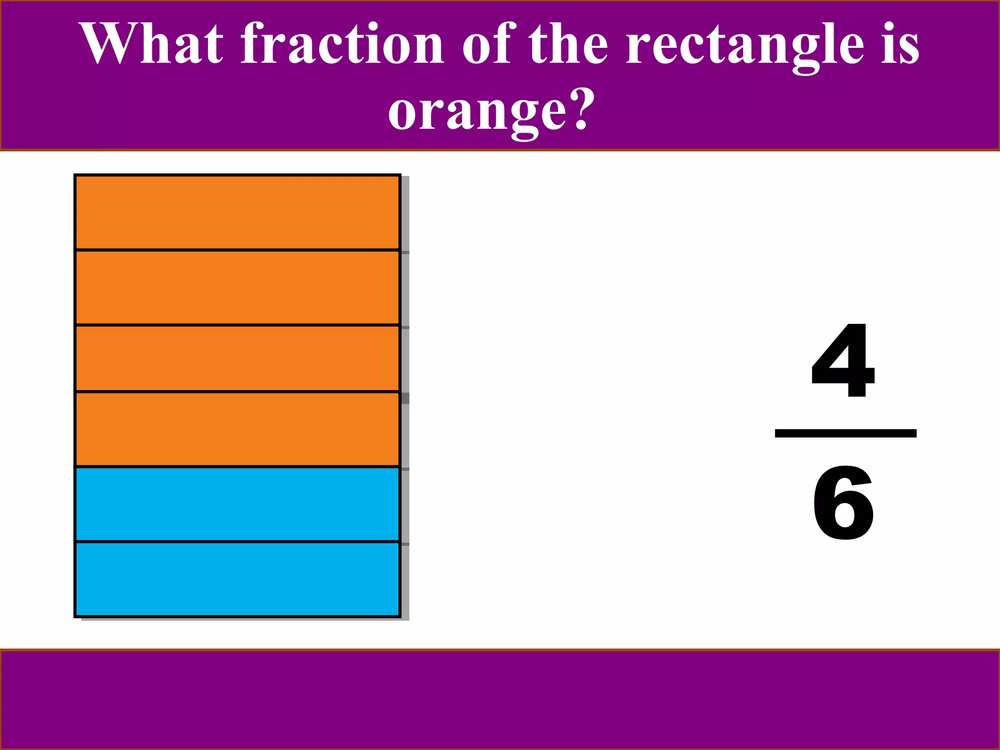 What fraction of the rectangle is 
orange? 
4 
6 
 