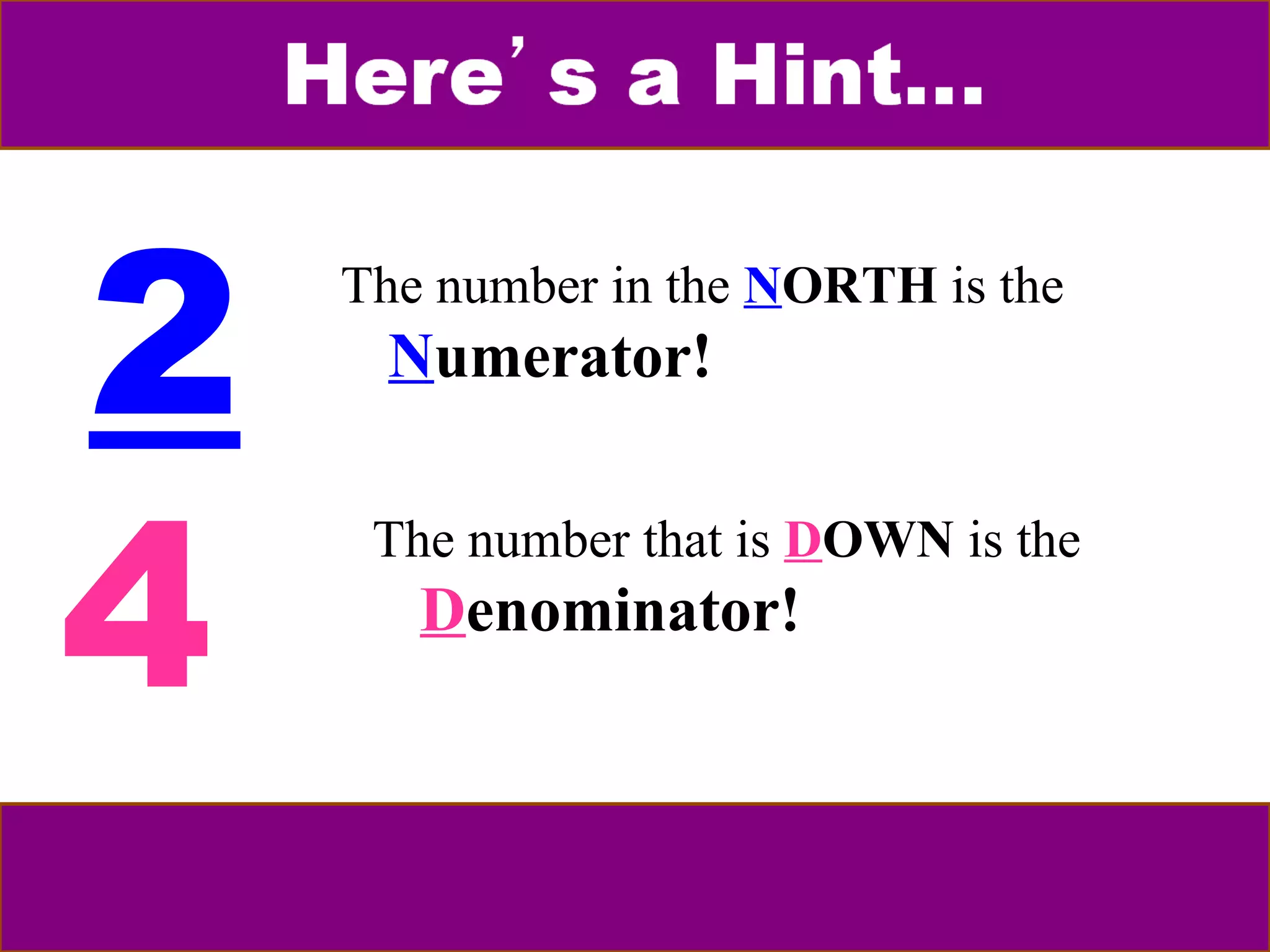 2 
4 
The number in the NORTH is the 
Numerator! 
The number that is DOWN is the 
Denominator! 
 