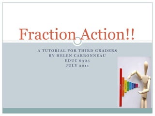 A Tutorial for Third Graders By Helen Carbonneau EDUC 6305  July 2011 Fraction Action!! 