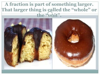 A fraction is part of something larger.  That larger thing is called the “whole” or the “unit”.