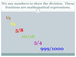We use numbers to show the division.  These fractions are mathematical expressions.½ ¾ 5/8 10/165/4               999/1000