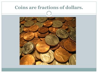 Coins are fractions of dollars.