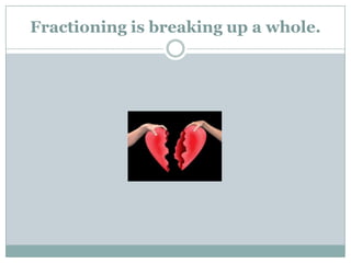 Fractioning is breaking up a whole.