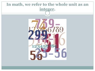 In math, we refer to the whole unit as an integer.
