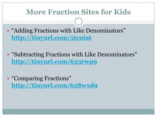 More Fraction Sites for Kids“Adding Fractions with Like Denominators” http://tinyurl.com/5tcntat“Subtracting Fractions with Like Denominators” http://tinyurl.com/633rwp9“Comparing Fractions” http://tinyurl.com/658wxd9