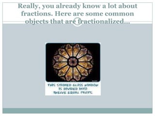 Really, you already know a lot about fractions. Here are some common objects that are fractionalized…