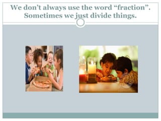 We don’t always use the word “fraction”. Sometimes we just divide things.