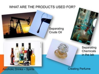 WHAT ARE THE PRODUCTS USED FOR?




                             Separating
                             Crude Oil




                                                   Separating
                                                   Chemicals
                                                   in the lab



Alcoholic Drinks – Spirits                Creating Perfume
 