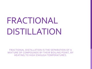 FRACTIONAL
DISTILLATION
FRACTIONAL DISTILLATION IS THE SEPARATION OF A
MIXTURE OF COMPOUNDS BY THEIR BOILING POINT, BY
HEATING TO HIGH ENOUGH TEMPERATURES.
 
