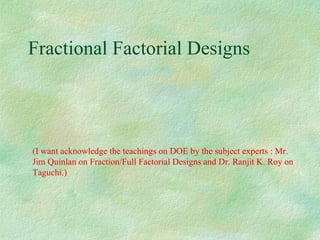 Fractional Factorial Designs (I want acknowledge the teachings on DOE by the subject experts : Mr. Jim Quinlan on Fraction/Full Factorial Designs and Dr. Ranjit K. Roy on Taguchi.) 