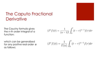 The Caputo Fractional
Derivative
which can be generalized
for any positive real order α
as follows:
(I↵
f)(t) =
1
(↵)
Z t
0
(t ⌧)↵ 1
f(⌧)d⌧
The Cauchy formula gives
the n-th order integral of a
function:
(In
f)(t) =
1
(n 1)!
Z t
0
(t ⌧)n 1
f(⌧)d⌧
 