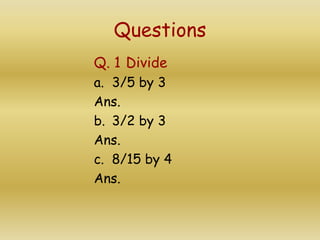 Questions
Q. 1 Divide
a. 3/5 by 3
Ans.
b. 3/2 by 3
Ans.
c. 8/15 by 4
Ans.
 