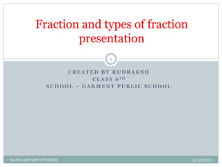 C R E A T E D B Y R U D R A K S H
C L A S S 6 T H
S C H O O L – G A R M E N T P U B L I C S C H O O L
Fraction and types of fraction
presentation
5/12/2021
1
fraction and types of fractiion
 