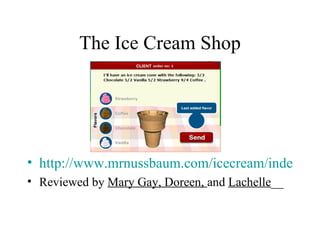 The Ice Cream Shop




• http://www.mrnussbaum.com/icecream/index.htm
• Reviewed by Mary Gay, Doreen, and Lachelle__
 