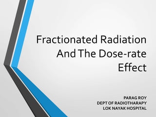 Fractionated Radiation
AndThe Dose-rate
Effect
PARAG ROY
DEPT OF RADIOTHARAPY
LOK NAYAK HOSPITAL
 