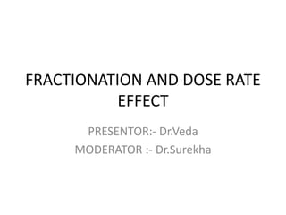 FRACTIONATION AND DOSE RATE
EFFECT
PRESENTOR:- Dr.Veda
MODERATOR :- Dr.Surekha
 