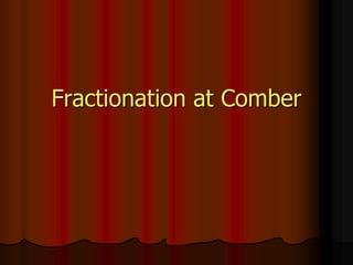 Fractionation at Comber
 